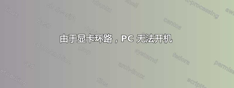 由于显卡环路，PC 无法开机