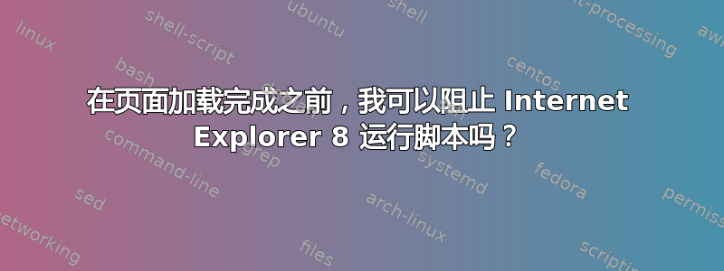 在页面加载完成之前，我可以阻止 Internet Explorer 8 运行脚本吗？