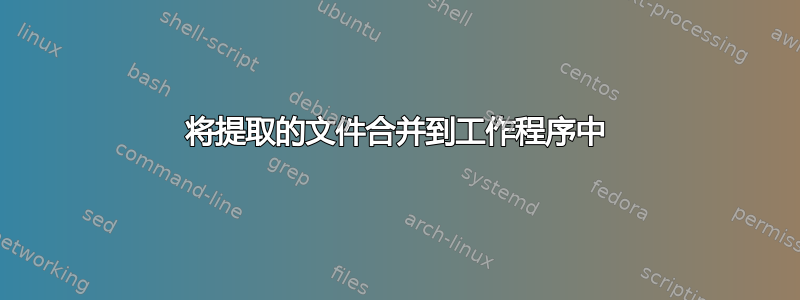 将提取的文件合并到工作程序中