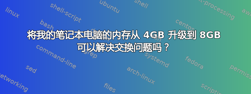 将我的笔记本电脑的内存从 4GB 升级到 8GB 可以解决交换问题吗？