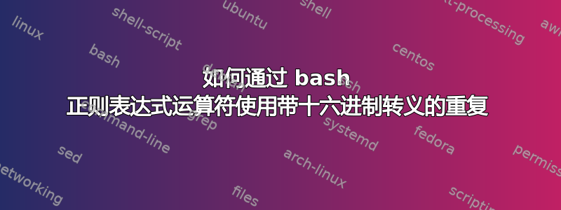 如何通过 bash 正则表达式运算符使用带十六进制转义的重复