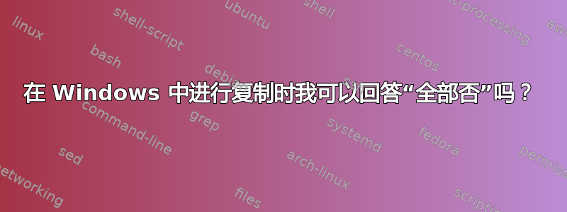 在 Windows 中进行复制时我可以回答“全部否”吗？