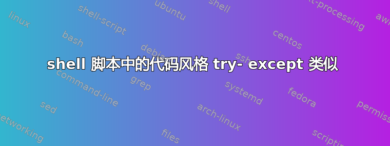 shell 脚本中的代码风格 try- except 类似