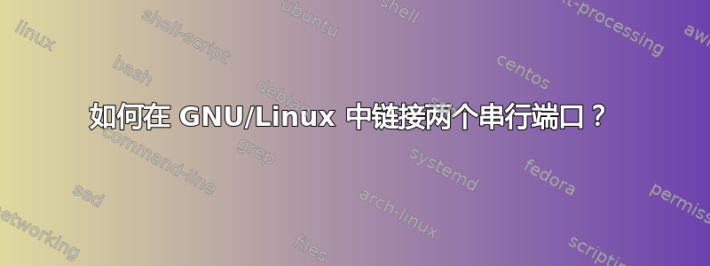 如何在 GNU/Linux 中链接两个串行端口？