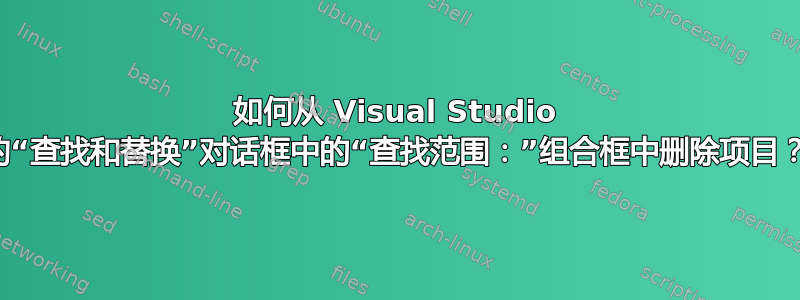 如何从 Visual Studio 的“查找和替换”对话框中的“查找范围：”组合框中删除项目？