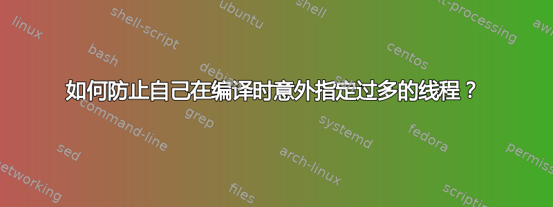 如何防止自己在编译时意外指定过多的线程？