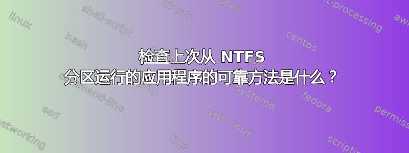 检查上次从 NTFS 分区运行的应用程序的可靠方法是什么？