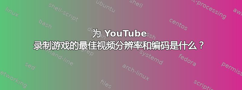 为 YouTube 录制游戏的最佳视频分辨率和编码是什么？