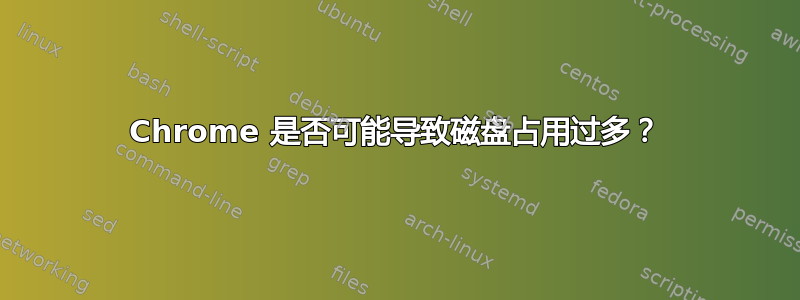 Chrome 是否可能导致磁盘占用过多？