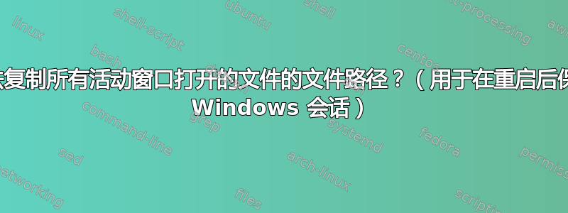 有没有办法复制所有活动窗口打开的文件的文件路径？（用于在重启后保存和恢复 Windows 会话）