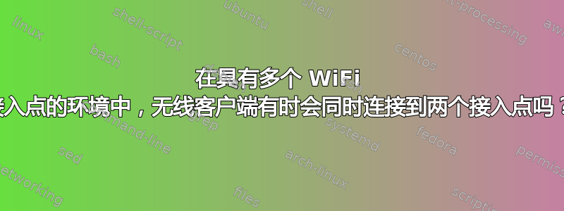 在具有多个 WiFi 接入点的环境中，无线客户端有时会同时连接到两个接入点吗？