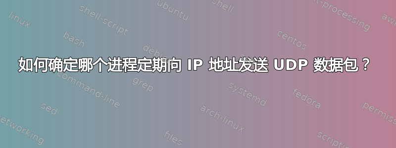 如何确定哪个进程定期向 IP 地址发送 UDP 数据包？