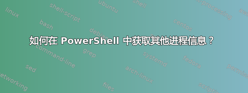 如何在 PowerShell 中获取其他进程信息？