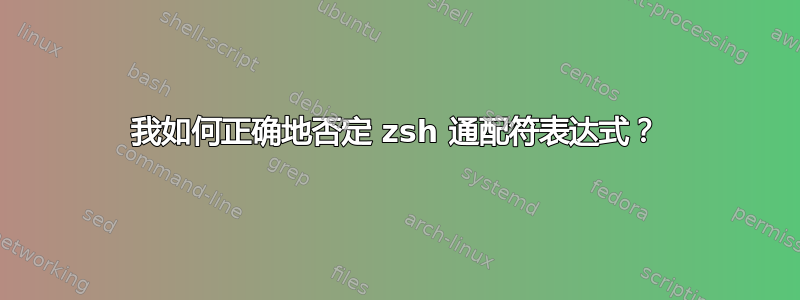 我如何正确地否定 zsh 通配符表达式？