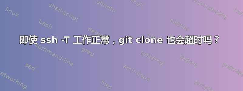 即使 ssh -T 工作正常，git clone 也会超时吗？