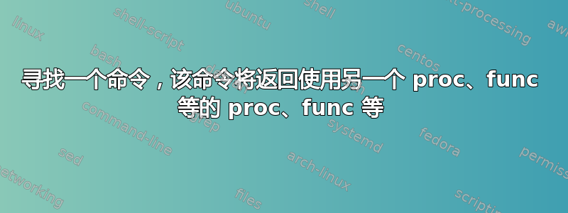 寻找一个命令，该命令将返回使用另一个 proc、func 等的 proc、func 等