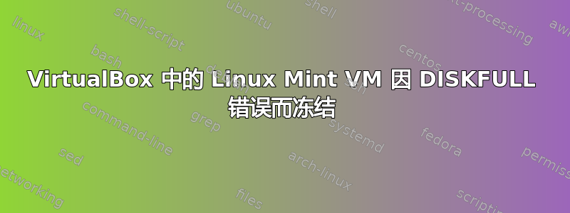 VirtualBox 中的 Linux Mint VM 因 DISKFULL 错误而冻结