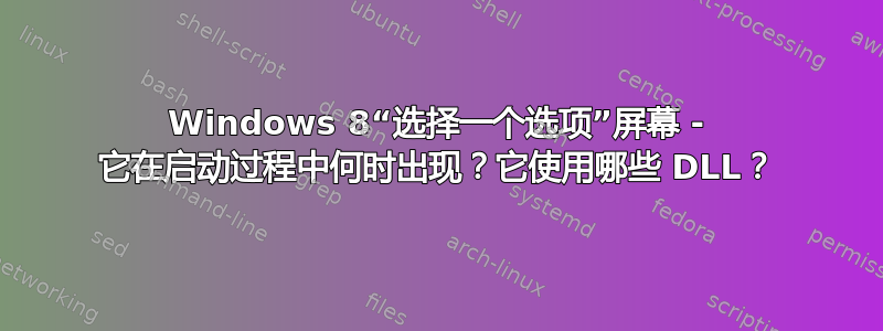 Windows 8“选择一个选项”屏幕 - 它在启动过程中何时出现？它使用哪些 DLL？