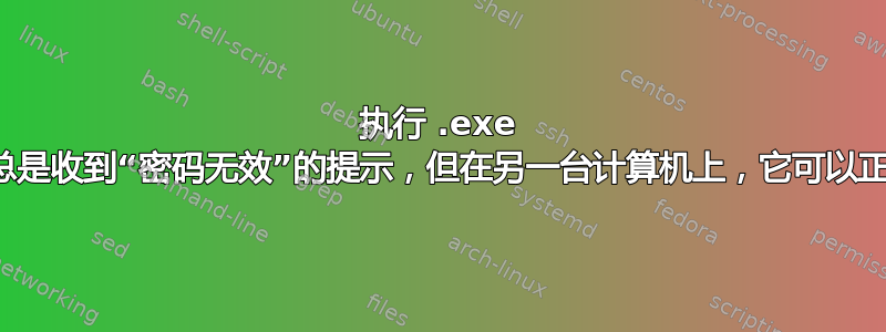 执行 .exe 时，我总是收到“密码无效”的提示，但在另一台计算机上，它可以正确打开