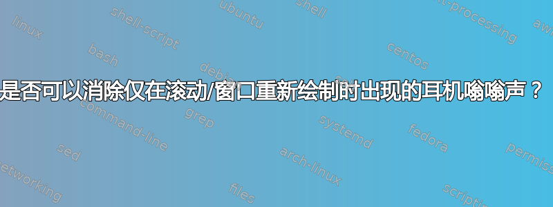 是否可以消除仅在滚动/窗口重新绘制时出现的耳机嗡嗡声？