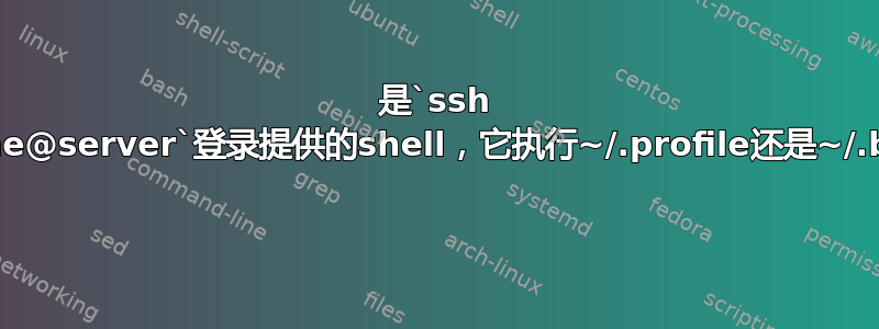 是`ssh username@server`登录提供的shell，它执行~/.profile还是~/.bashrc？ 