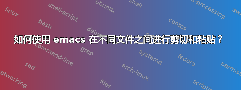 如何使用 emacs 在不同文件之间进行剪切和粘贴？