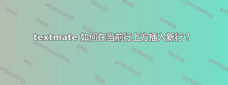 textmate 如何在当前行上方插入新行？