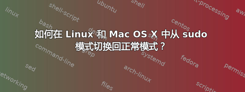 如何在 Linux 和 Mac OS X 中从 sudo 模式切换回正常模式？