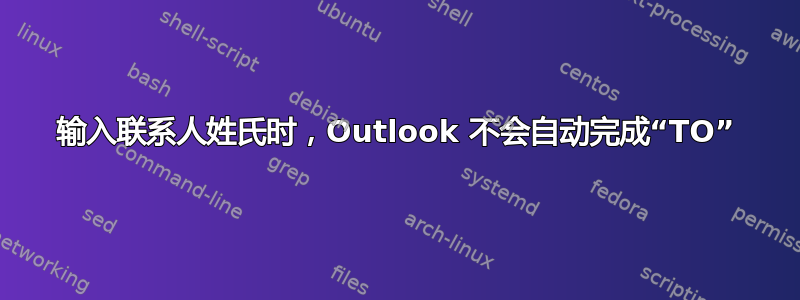 输入联系人姓氏时，Outlook 不会自动完成“TO”