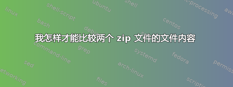 我怎样才能比较两个 zip 文件的文件内容