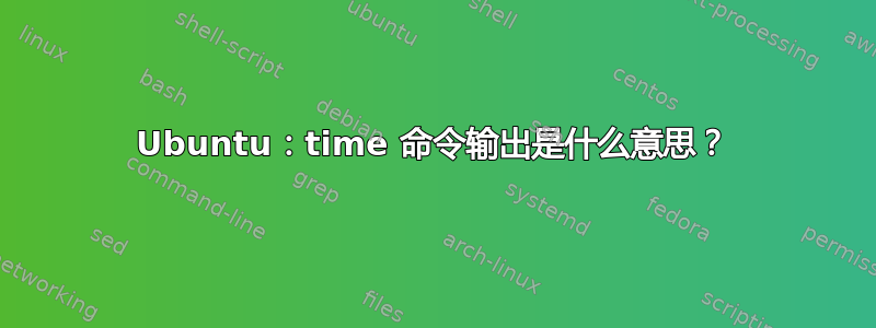 Ubuntu：time 命令输出是什么意思？