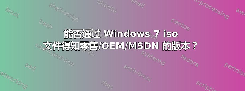 能否通过 Windows 7 iso 文件得知零售/OEM/MSDN 的版本？