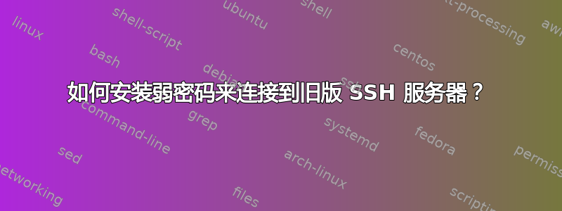 如何安装弱密码来连接到旧版 SSH 服务器？