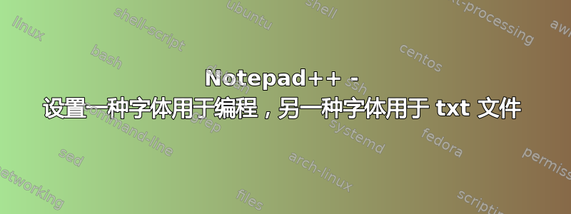 Notepad++ - 设置一种字体用于编程，另一种字体用于 txt 文件