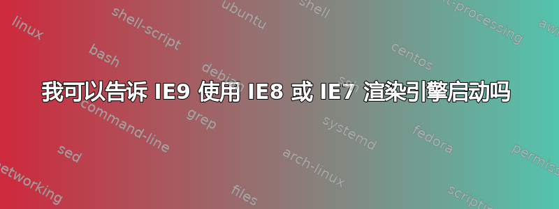 我可以告诉 IE9 使用 IE8 或 IE7 渲染引擎启动吗