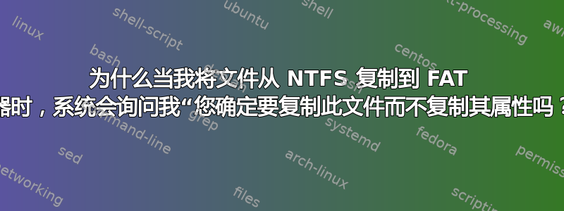 为什么当我将文件从 NTFS 复制到 FAT 驱动器时，系统会询问我“您确定要复制此文件而不复制其属性吗？”？