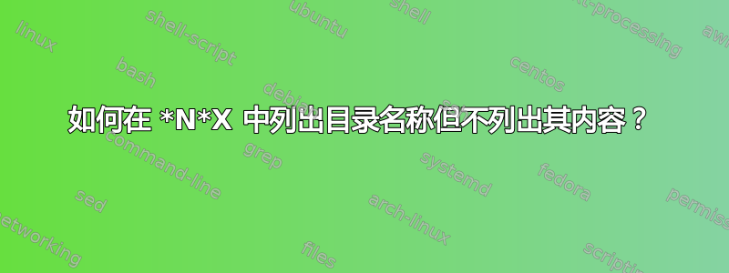 如何在 *N*X 中列出目录名称但不列出其内容？