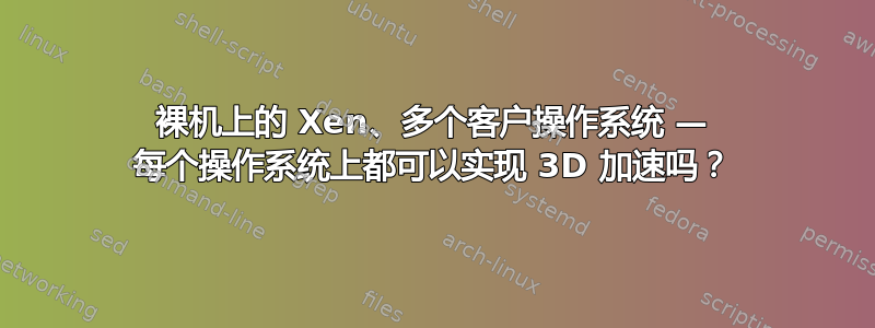 裸机上的 Xen、多个客户操作系统 — 每个操作系统上都可以实现 3D 加速吗？