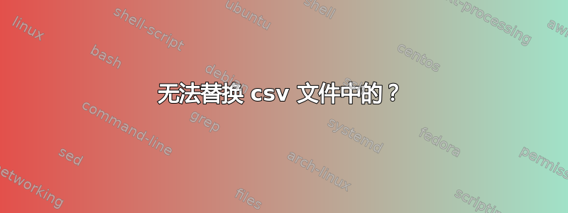 无法替换 csv 文件中的？