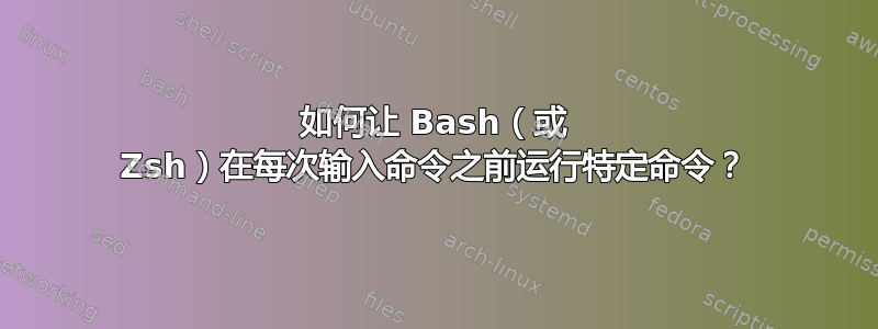 如何让 Bash（或 Zsh）在每次输入命令之前运行特定命令？