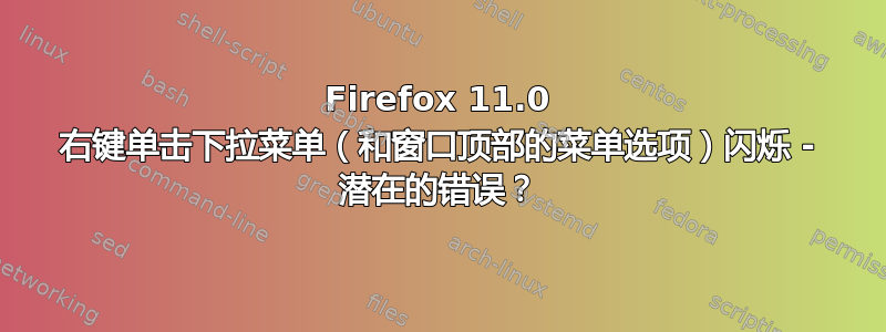 Firefox 11.0 右键单击​​下拉菜单（和窗口顶部的菜单选项）闪烁 - 潜在的错误？