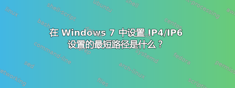 在 Windows 7 中设置 IP4/IP6 设置的最短路径是什么？