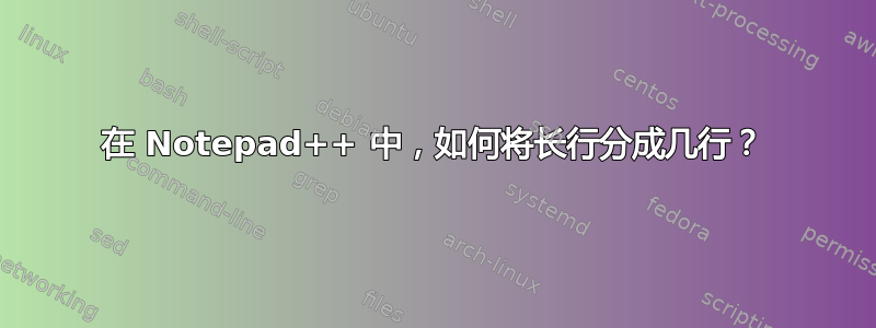 在 Notepad++ 中，如何将长行分成几行？