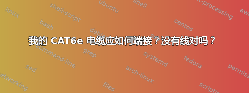 我的 CAT6e 电缆应如何端接？没有线对吗？