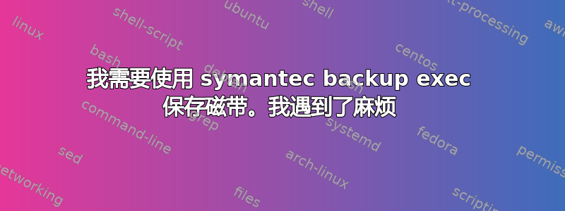 我需要使用 symantec backup exec 保存磁带。我遇到了麻烦