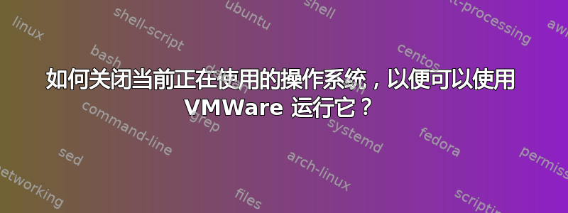 如何关闭当前正在使用的操作系统，以便可以使用 VMWare 运行它？