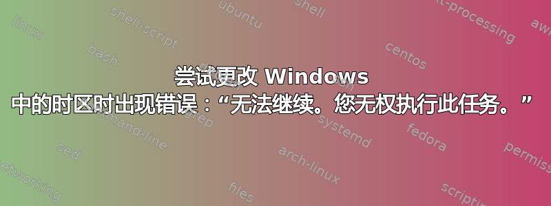 尝试更改 Windows 中的时区时出现错误：“无法继续。您无权执行此任务。”