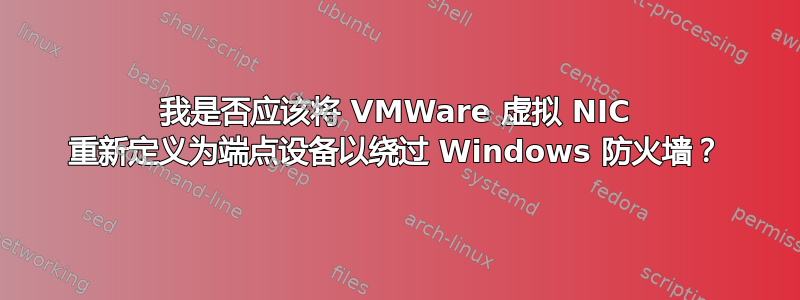 我是否应该将 VMWare 虚拟 NIC 重新定义为端点设备以绕过 Windows 防火墙？