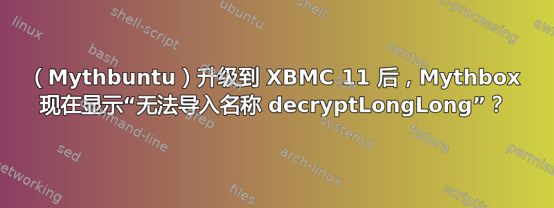 （Mythbuntu）升级到 XBMC 11 后，Mythbox 现在显示“无法导入名称 decryptLongLong”？