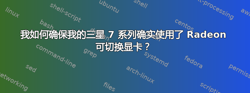 我如何确保我的三星 7 系列确实使用了 Radeon 可切换显卡？